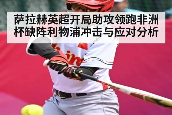 萨拉赫英超开局助攻领跑非洲杯缺阵利物浦冲击与应对分析