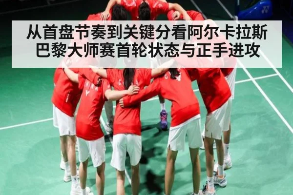 从首盘节奏到关键分看阿尔卡拉斯巴黎大师赛首轮状态与正手进攻 | kaiyun