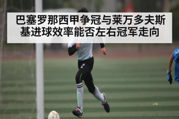 巴塞罗那西甲争冠与莱万多夫斯基进球效率能否左右冠军走向 | kaiyun