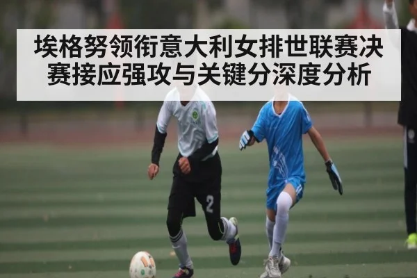 埃格努领衔意大利女排世联赛决赛接应强攻与关键分深度分析