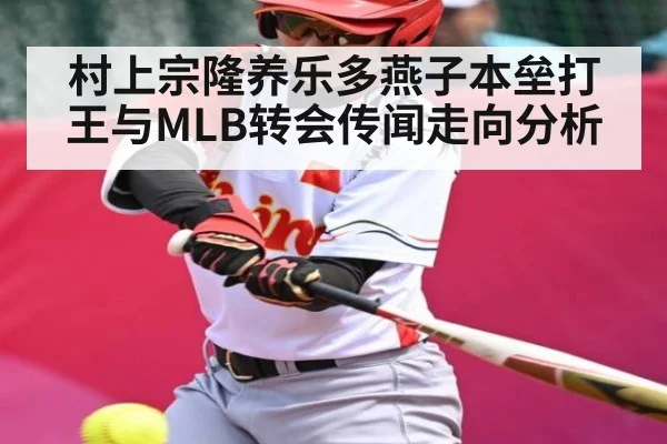 村上宗隆养乐多燕子本垒打王与MLB转会传闻走向分析
