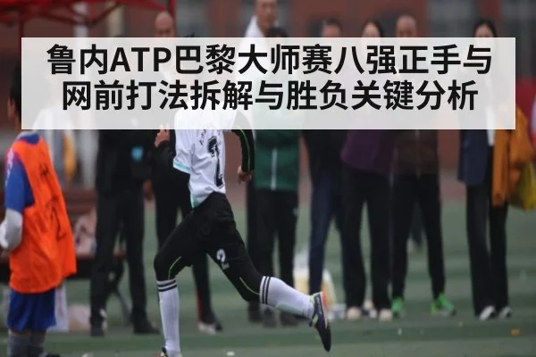 鲁内ATP巴黎大师赛八强正手与网前打法拆解与胜负关键分析